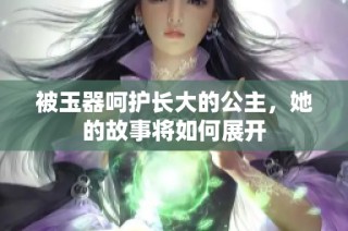 被玉器呵护长大的公主，她的故事将如何展开