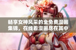 畅享女神风采的全免费漫画集锦，在线看漫画尽在其中