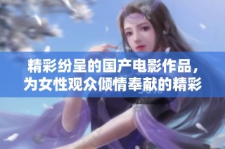 精彩纷呈的国产电影作品，为女性观众倾情奉献的精彩故事