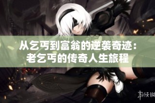 从乞丐到富翁的逆袭奇迹：老乞丐的传奇人生旅程