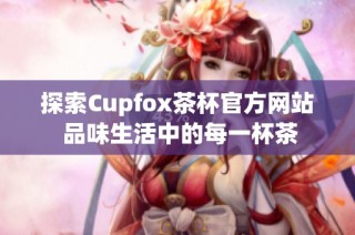 探索Cupfox茶杯官方网站 品味生活中的每一杯茶
