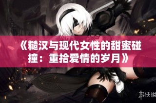 《糙汉与现代女性的甜蜜碰撞：重拾爱情的岁月》
