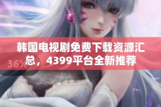 韩国电视剧免费下载资源汇总，4399平台全新推荐