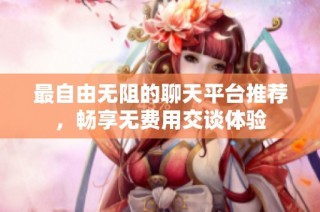 最自由无阻的聊天平台推荐，畅享无费用交谈体验