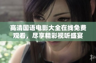 高清国语电影大全在线免费观看，尽享精彩视听盛宴