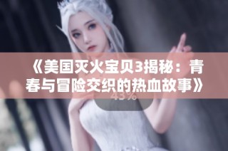 《美国灭火宝贝3揭秘：青春与冒险交织的热血故事》