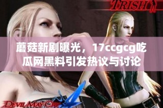 蘑菇新剧曝光，17ccgcg吃瓜网黑料引发热议与讨论