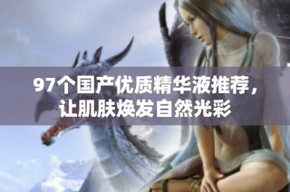 97个国产优质精华液推荐，让肌肤焕发自然光彩