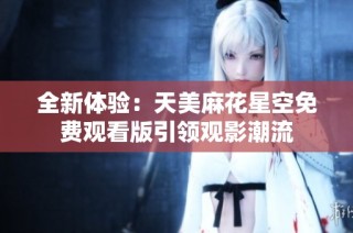 全新体验：天美麻花星空免费观看版引领观影潮流