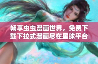 畅享虫虫漫画世界，免费下载下拉式漫画尽在星球平台