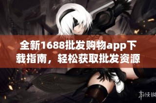 全新1688批发购物app下载指南，轻松获取批发资源