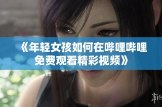 《年轻女孩如何在哔哩哔哩免费观看精彩视频》