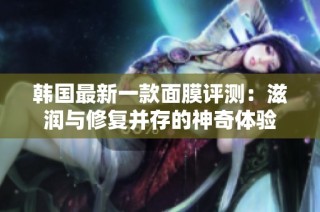 韩国最新一款面膜评测：滋润与修复并存的神奇体验