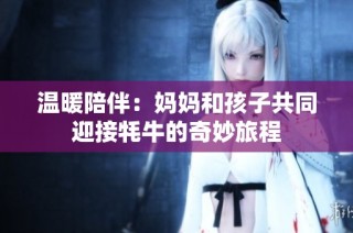 温暖陪伴：妈妈和孩子共同迎接牦牛的奇妙旅程