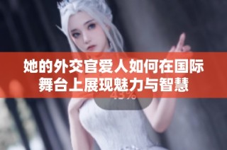 她的外交官爱人如何在国际舞台上展现魅力与智慧