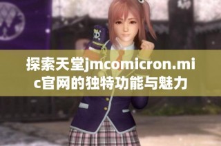 探索天堂jmcomicron.mic官网的独特功能与魅力
