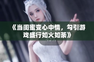 《当闺蜜变心中情，勾引游戏盛行如火如荼》