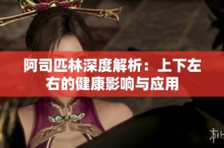 阿司匹林深度解析：上下左右的健康影响与应用