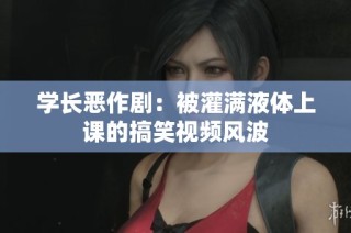 学长恶作剧：被灌满液体上课的搞笑视频风波