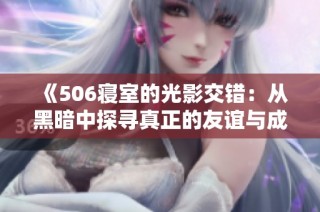 《506寝室的光影交错：从黑暗中探寻真正的友谊与成长》