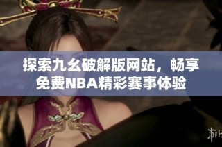 探索九幺破解版网站，畅享免费NBA精彩赛事体验