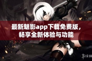 最新魅影app下载免费版，畅享全新体验与功能