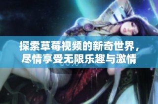 探索草莓视频的新奇世界，尽情享受无限乐趣与激情