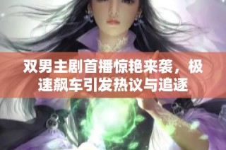 双男主剧首播惊艳来袭，极速飙车引发热议与追逐