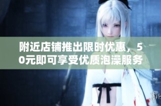 附近店铺推出限时优惠，50元即可享受优质泡澡服务