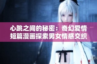 心跳之间的秘密：奇幻爱情短篇漫画探索男女情感交织