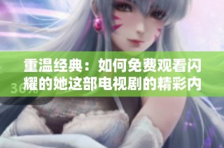 重温经典：如何免费观看闪耀的她这部电视剧的精彩内容