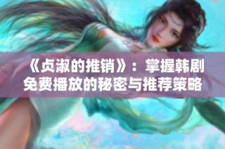 《贞淑的推销》：掌握韩剧免费播放的秘密与推荐策略
