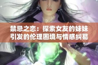 禁忌之恋：探索女友的妹妹引发的伦理困境与情感纠葛