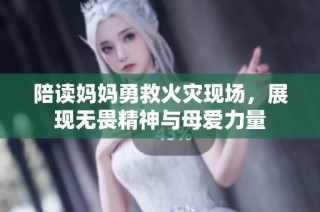 陪读妈妈勇救火灾现场，展现无畏精神与母爱力量