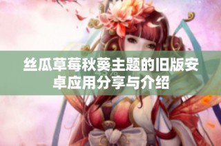 丝瓜草莓秋葵主题的旧版安卓应用分享与介绍