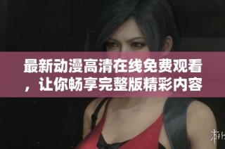 最新动漫高清在线免费观看，让你畅享完整版精彩内容
