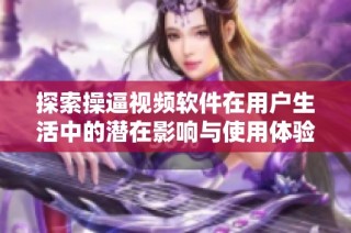 探索操逼视频软件在用户生活中的潜在影响与使用体验
