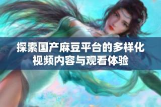 探索国产麻豆平台的多样化视频内容与观看体验