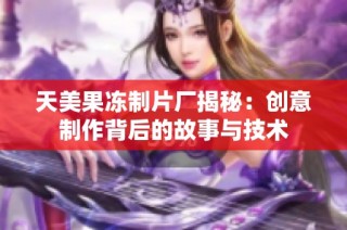 天美果冻制片厂揭秘：创意制作背后的故事与技术