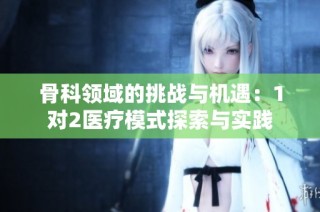 骨科领域的挑战与机遇：1对2医疗模式探索与实践