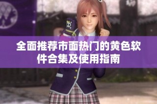 全面推荐市面热门的黄色软件合集及使用指南