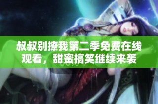 叔叔别撩我第二季免费在线观看，甜蜜搞笑继续来袭