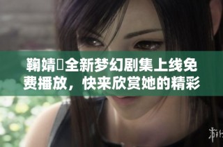 鞠婧祎全新梦幻剧集上线免费播放，快来欣赏她的精彩演出！