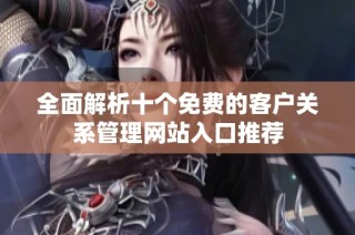 全面解析十个免费的客户关系管理网站入口推荐
