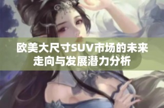 欧美大尺寸SUV市场的未来走向与发展潜力分析