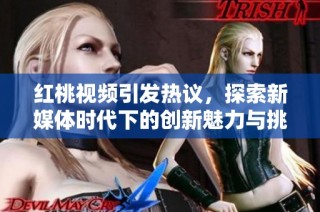 红桃视频引发热议，探索新媒体时代下的创新魅力与挑战