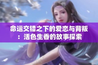 命运交错之下的爱恋与背叛：活色生香的故事探索