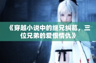 《穿越小说中的继兄纠葛，三位兄弟的爱恨情仇》