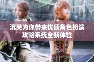 沉芙为你带来优质角色扮演攻略系统全新体验