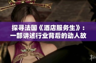 探寻法国《酒店服务生》：一部讲述行业背后的动人故事
